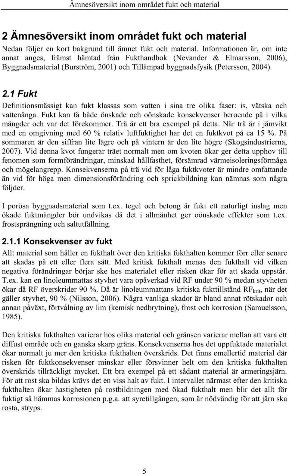 Fukt kan få både önskade och oönskade konsekvenser beroende på i vilka mängder och var det förekommer. Trä är ett bra exempel på detta.