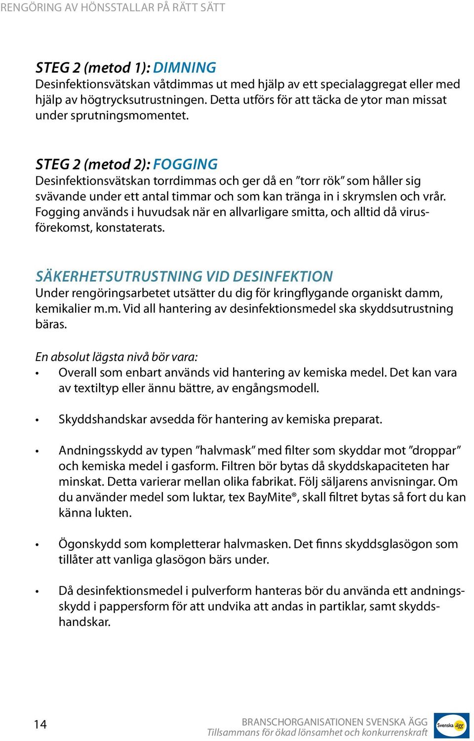 STEG 2 (metod 2): Fogging Desinfektionsvätskan torrdimmas och ger då en torr rök som håller sig svävande under ett antal timmar och som kan tränga in i skrymslen och vrår.