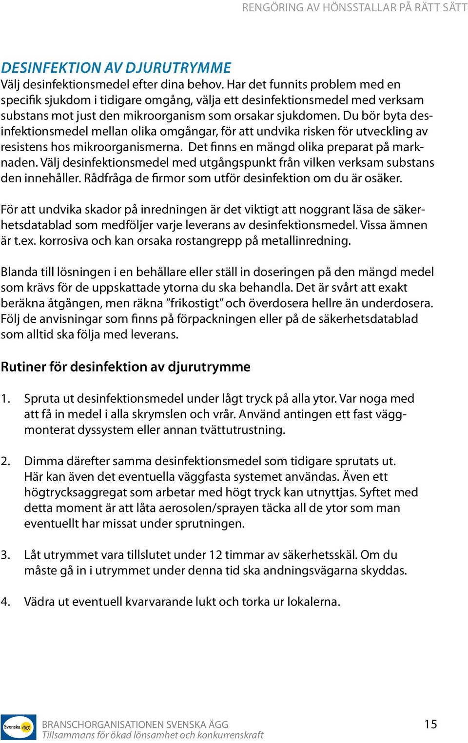 Du bör byta desinfektionsmedel mellan olika omgångar, för att undvika risken för utveckling av resistens hos mikroorganismerna. Det finns en mängd olika preparat på marknaden.