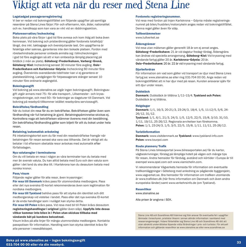 Platsreservation/incheckning Boka plats på våra färjor i god tid före avresa och kom ihåg att boka även hemresan. Vid bokning och prisberäkning gäller fordonets totalhöjd/ längd, dvs inkl.