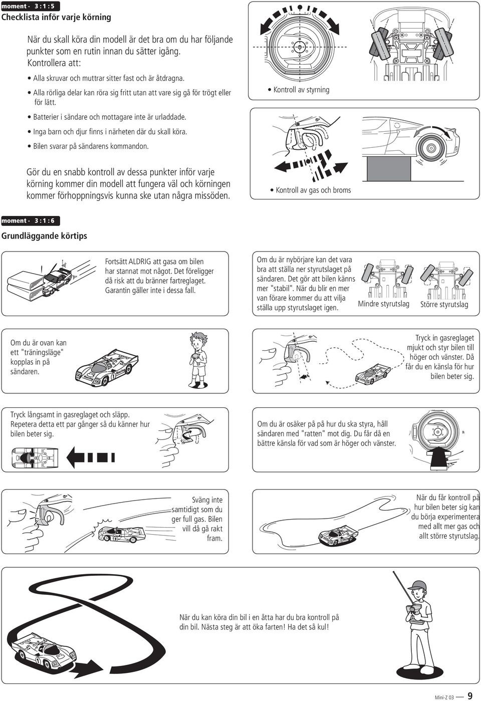 Batterier i sändare och mottagare inte är urladdade. Inga barn och djur finns i närheten där du skall köra. Bilen svarar på sändarens kommandon.