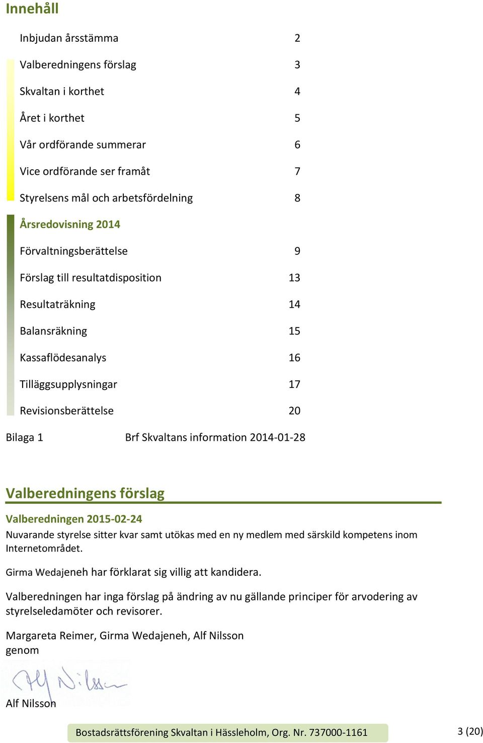 Skvaltans information 2014-01-28 Valberedningens förslag Valberedningen 2015-02-24 Nuvarande styrelse sitter kvar samt utökas med en ny medlem med särskild kompetens inom Internetområdet.