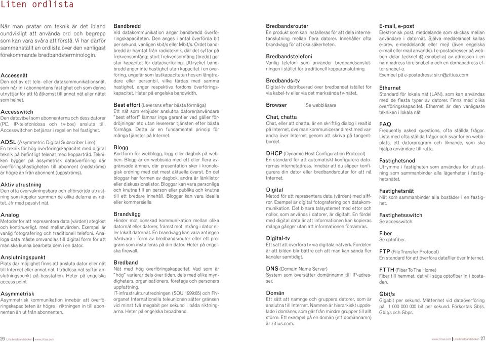 Accessnät Den del av ett tele- eller datakommunikationsnät, som når in i abonnentens fastighet och som denna utnyttjar för att få åtkomst till annat nät eller nätet som helhet.