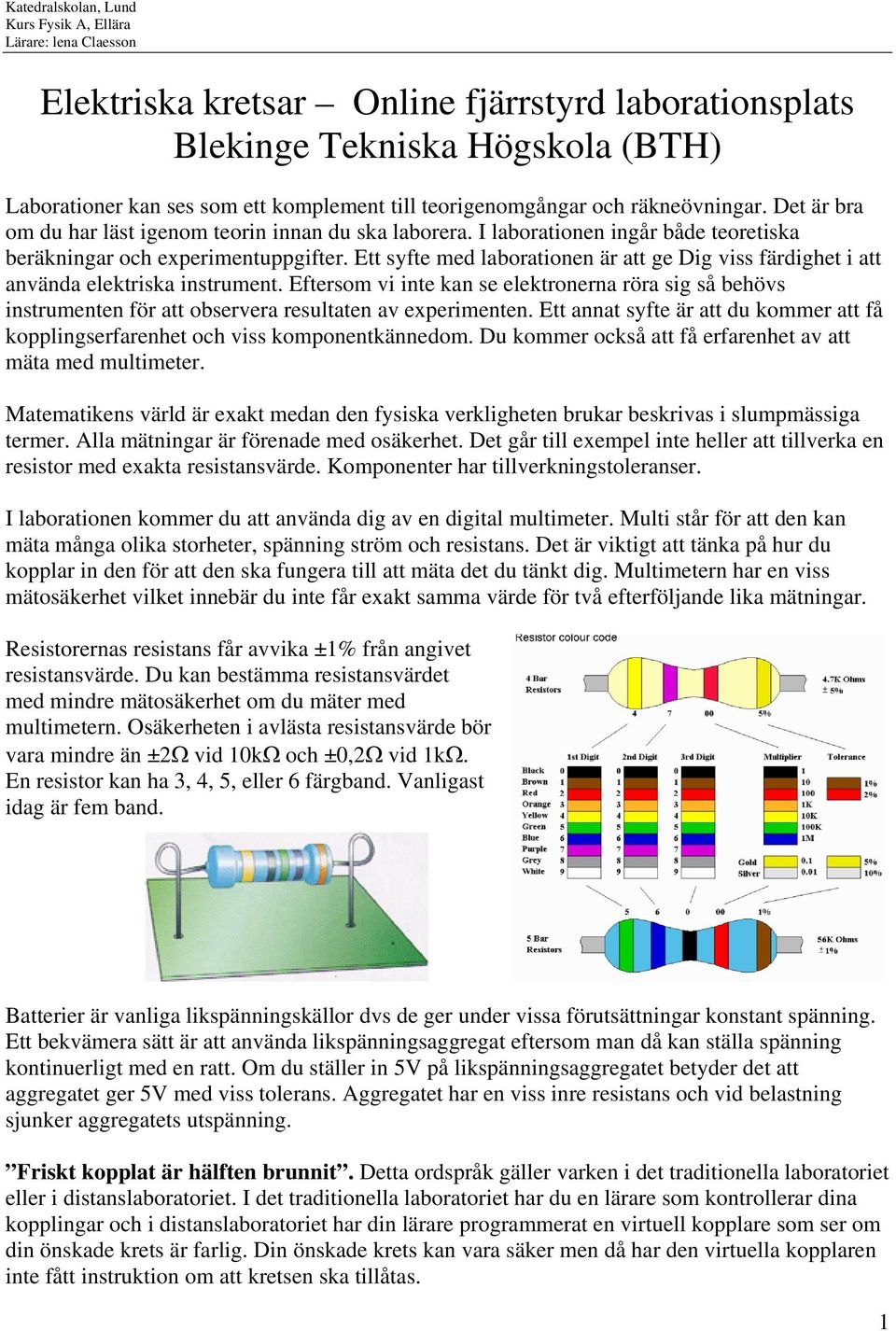 Ett syfte med laborationen är att ge Dig viss färdighet i att använda elektriska instrument.