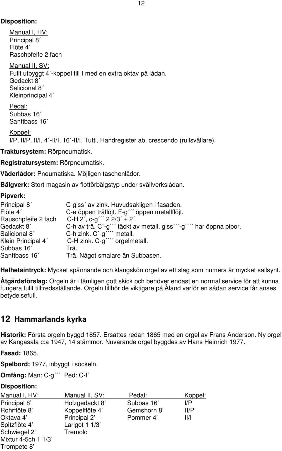 Registratursystem: Rörpneumatisk. Väderlådor: Pneumatiska. Möjligen taschenlådor. Bälgverk: Stort magasin av flottörbälgstyp under svällverkslådan. Pipverk: Principal 8 C-giss av zink.