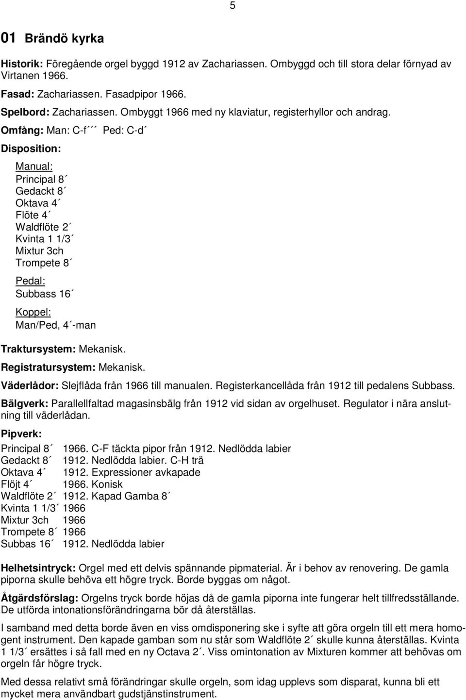 Omfång: Man: C-f Ped: C-d Manual: Principal 8 Gedackt 8 Oktava 4 Flöte 4 Waldflöte 2 Kvinta 1 1/3 Mixtur 3ch Trompete 8 Pedal: Subbass 16 Koppel: Man/Ped, 4 -man Traktursystem: Mekanisk.