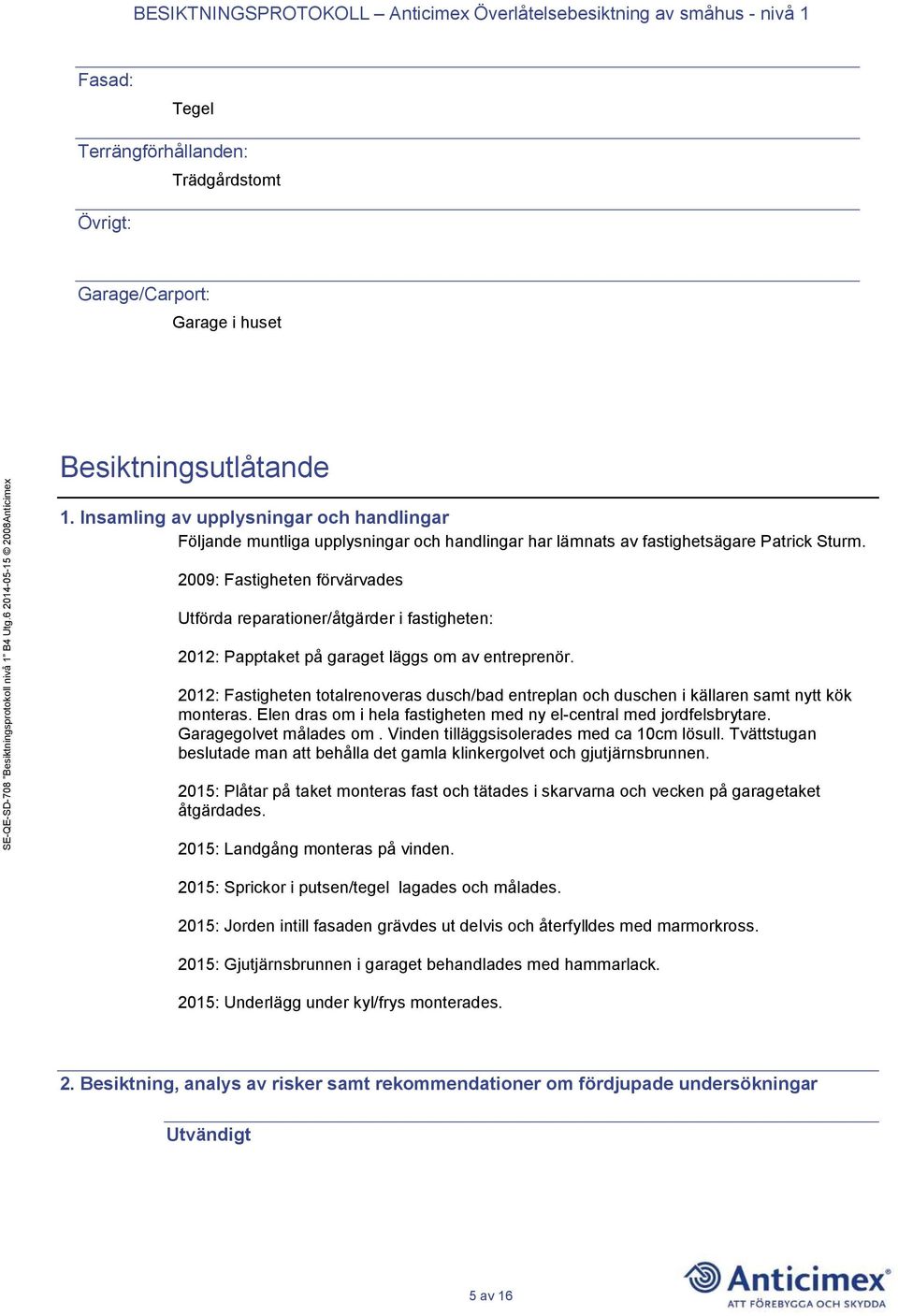 2009: Fastigheten förvärvades Utförda reparationer/åtgärder i fastigheten: 2012: Papptaket på garaget läggs om av entreprenör.