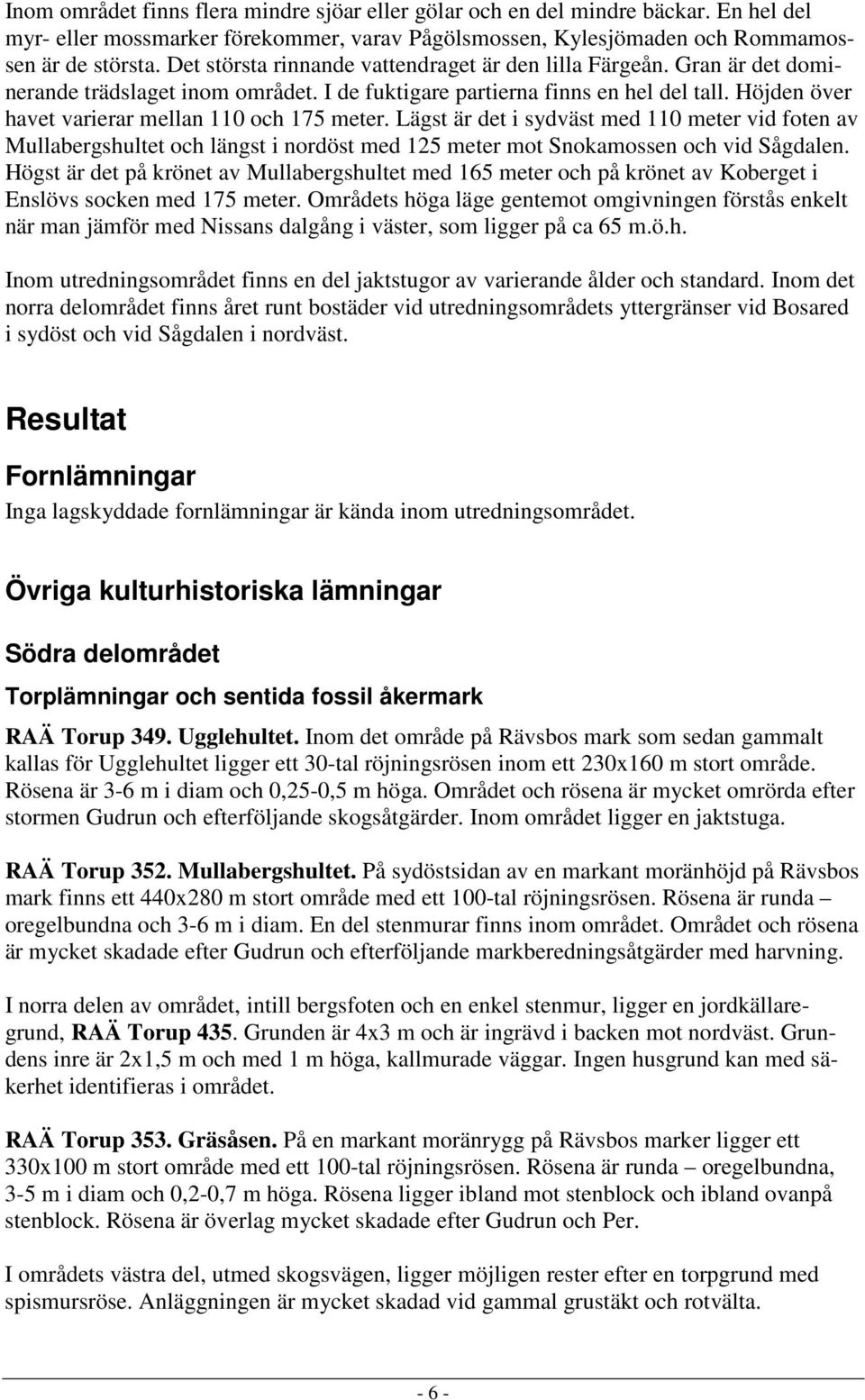 Höjden över havet varierar mellan 110 och 175 meter. Lägst är det i sydväst med 110 meter vid foten av Mullabergshultet och längst i nordöst med 125 meter mot Snokamossen och vid Sågdalen.