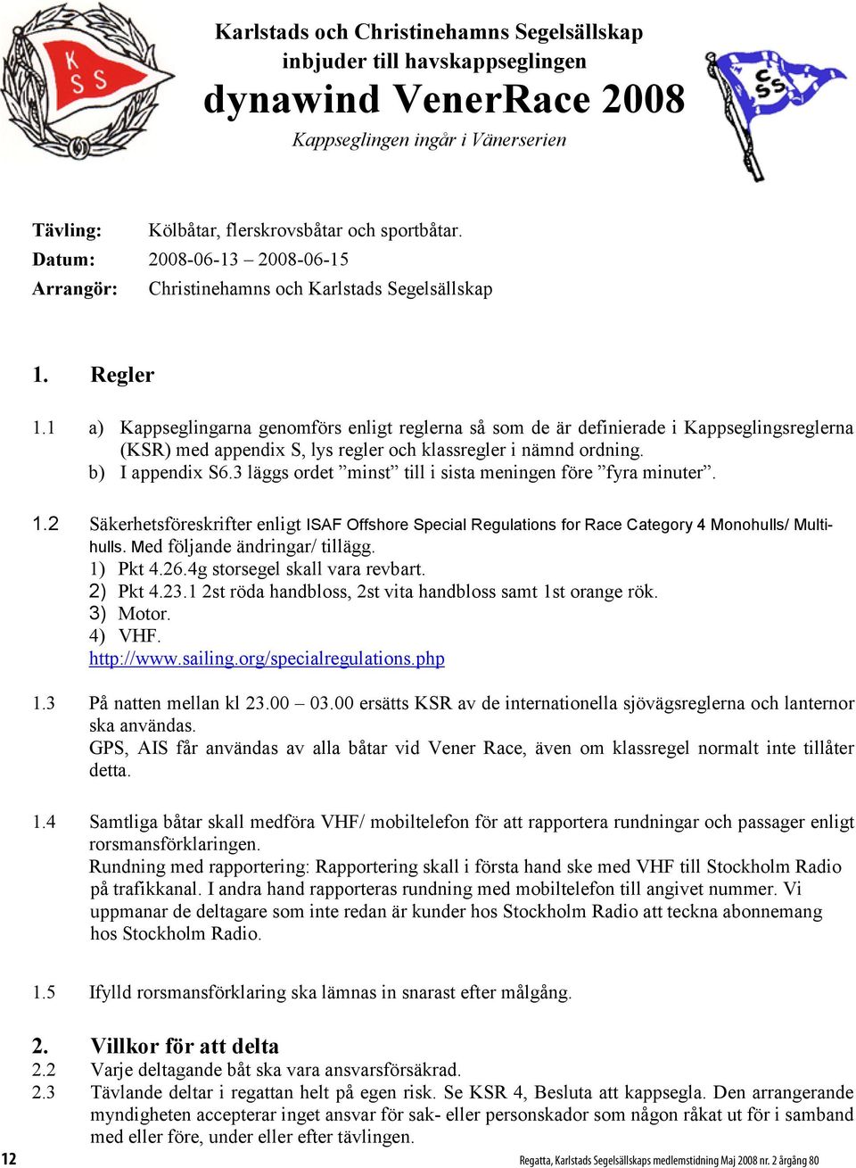 1 a) Kappseglingarna genomförs enligt reglerna så som de är definierade i Kappseglingsreglerna (KSR) med appendix S, lys regler och klassregler i nämnd ordning. b) I appendix S6.