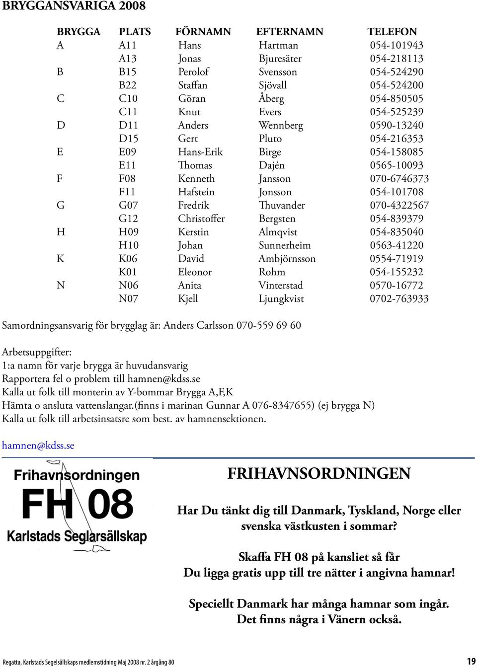 F11 Hafstein Jonsson 054-101708 G G07 Fredrik Thuvander 070-4322567 G12 Christoffer Bergsten 054-839379 H H09 Kerstin Almqvist 054-835040 H10 Johan Sunnerheim 0563-41220 K K06 David Ambjörnsson