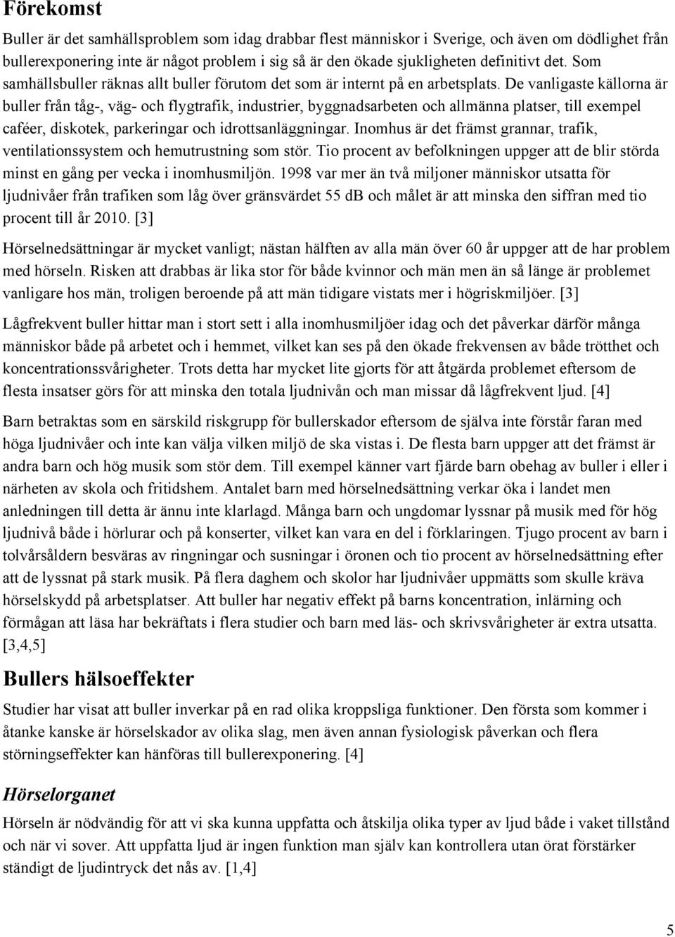 De vanligaste källorna är buller från tåg-, väg- och flygtrafik, industrier, byggnadsarbeten och allmänna platser, till exempel caféer, diskotek, parkeringar och idrottsanläggningar.