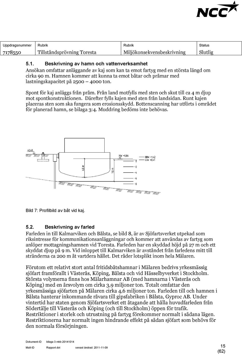 Från land motfylls med sten och skut till ca 4 m djup mot spontkonstruktionen. Därefter fylls kajen med sten från landsidan. Runt kajen placeras sten som ska fungera som erosionsskydd.