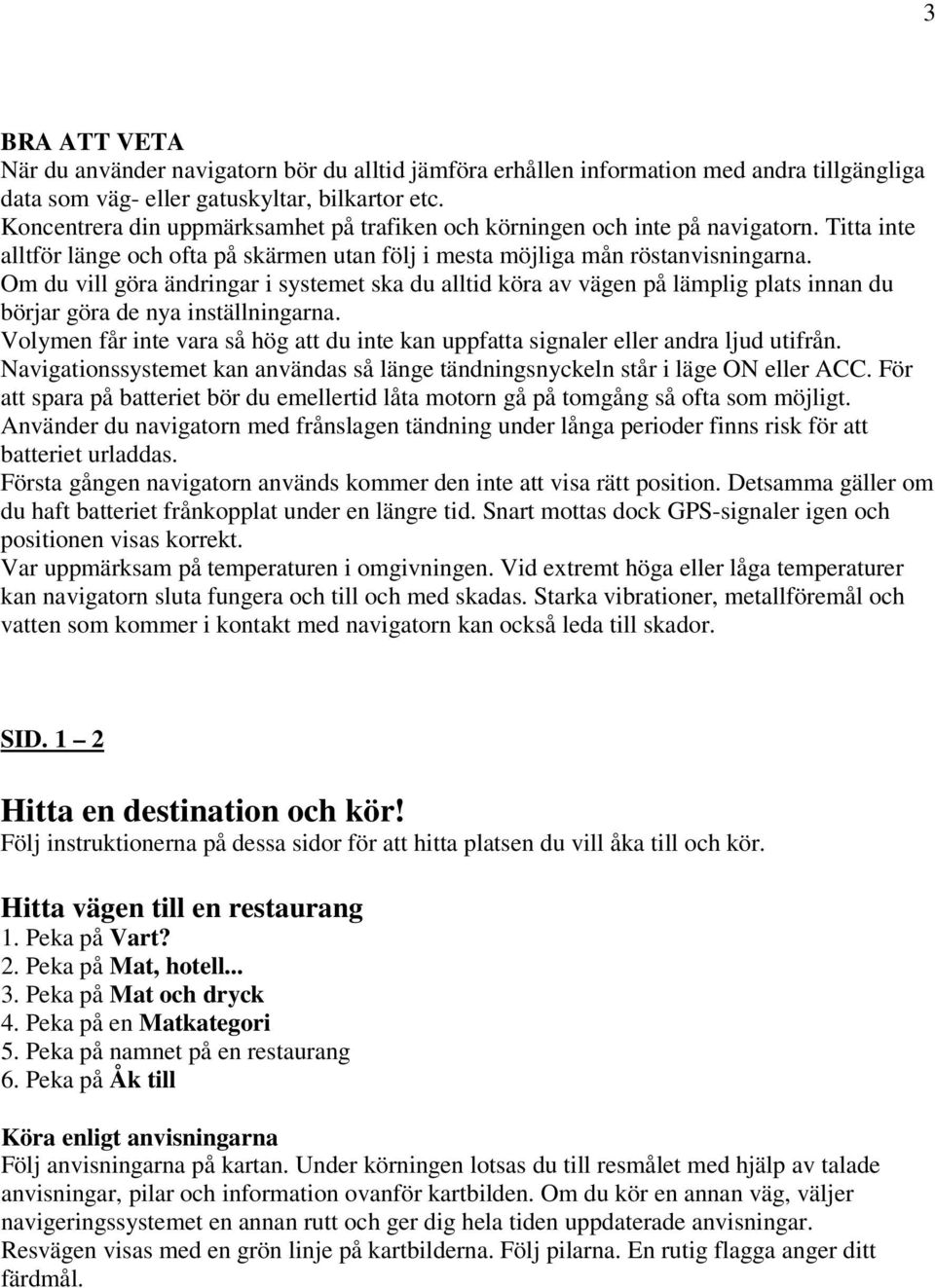 Om du vill göra ändringar i systemet ska du alltid köra av vägen på lämplig plats innan du börjar göra de nya inställningarna.