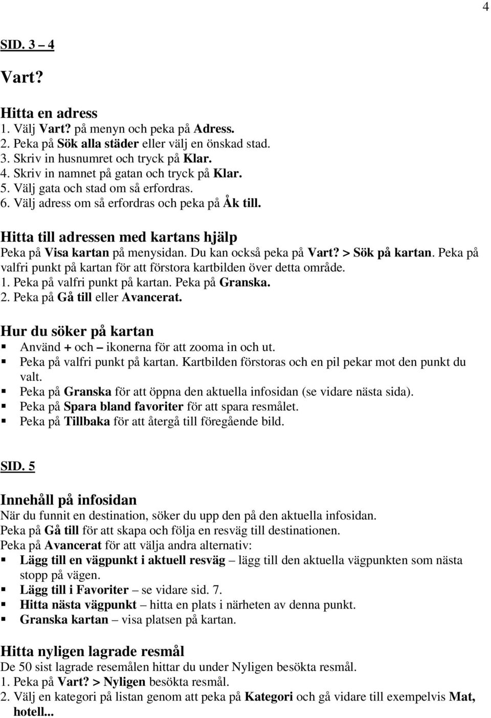 > Sök på kartan. Peka på valfri punkt på kartan för att förstora kartbilden över detta område. 1. Peka på valfri punkt på kartan. Peka på Granska. 2. Peka på Gå till eller Avancerat.