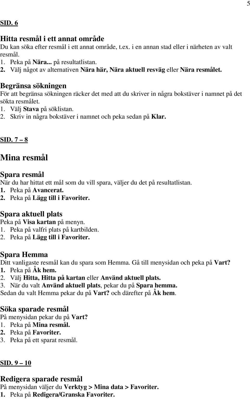 Begränsa sökningen För att begränsa sökningen räcker det med att du skriver in några bokstäver i namnet på det sökta resmålet. 1. Välj Stava på söklistan. 2.