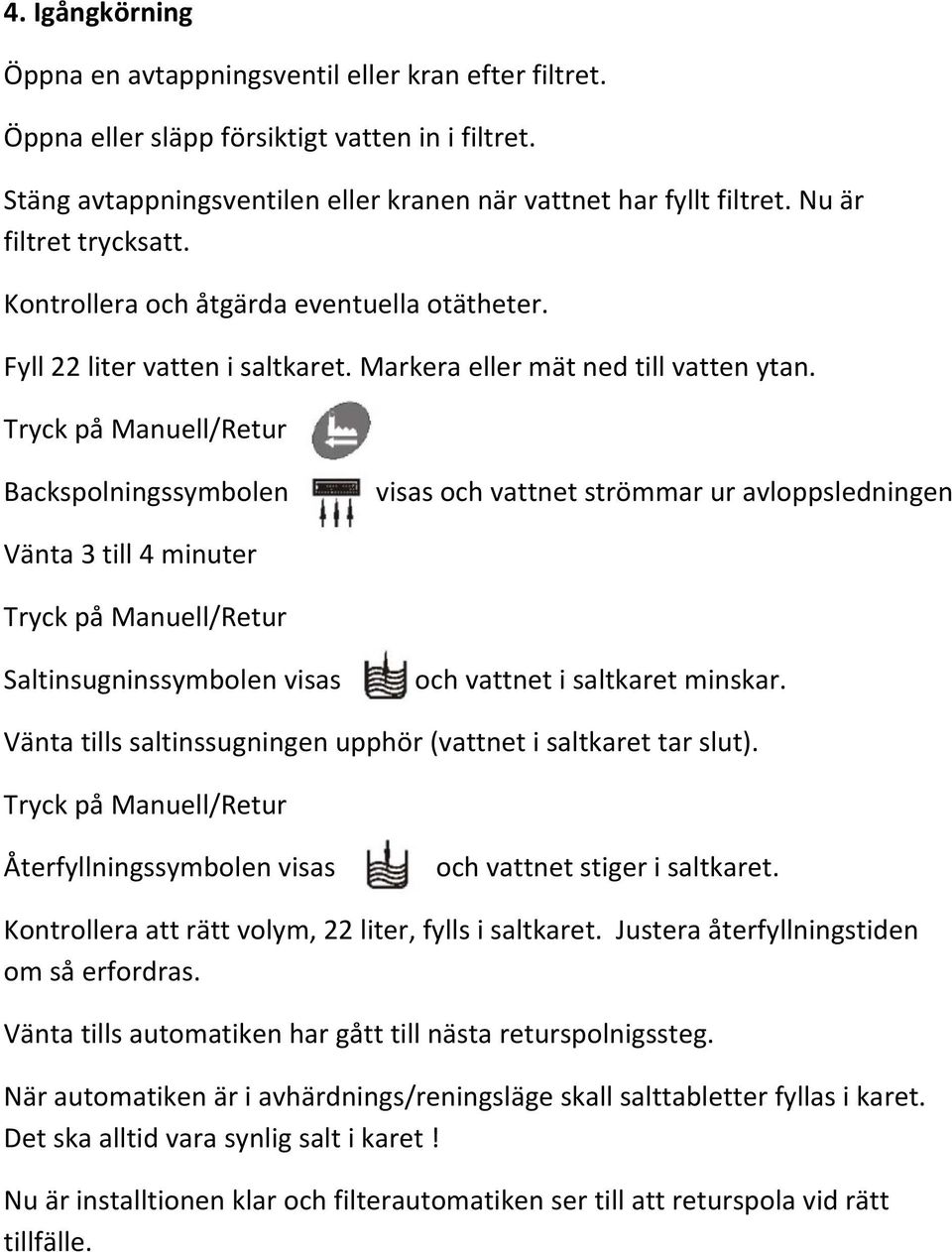 Tryck på Manuell/Retur Backspolningssymbolen visas och vattnet strömmar ur avloppsledningen Vänta 3 till 4 minuter Tryck på Manuell/Retur Saltinsugninssymbolen visas och vattnet i saltkaret minskar.