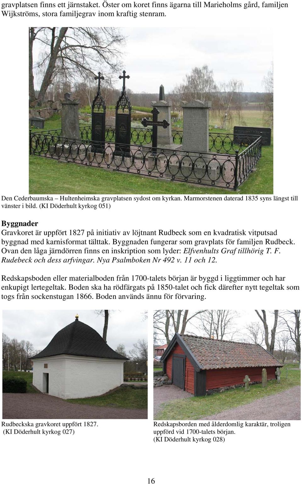 (KI Döderhult kyrkog 051) Byggnader Gravkoret är uppfört 1827 på initiativ av löjtnant Rudbeck som en kvadratisk vitputsad byggnad med karnisformat tälttak.