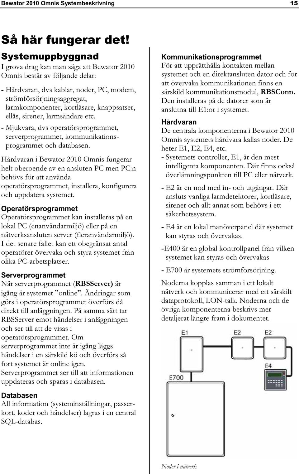 knappsatser, ellås, sirener, larmsändare etc. - Mjukvara, dvs operatörsprogrammet, serverprogrammet, kommunikationsprogrammet och databasen.