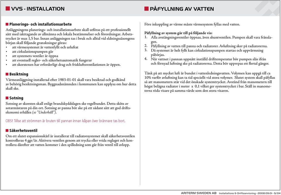Innan anläggningen tas i bruk och alltid vid eldningssäsongens början skall följande granskningar göras: att värmesystemet är vattenfyllt och urluftat att cirkulationspumpen går att systemets