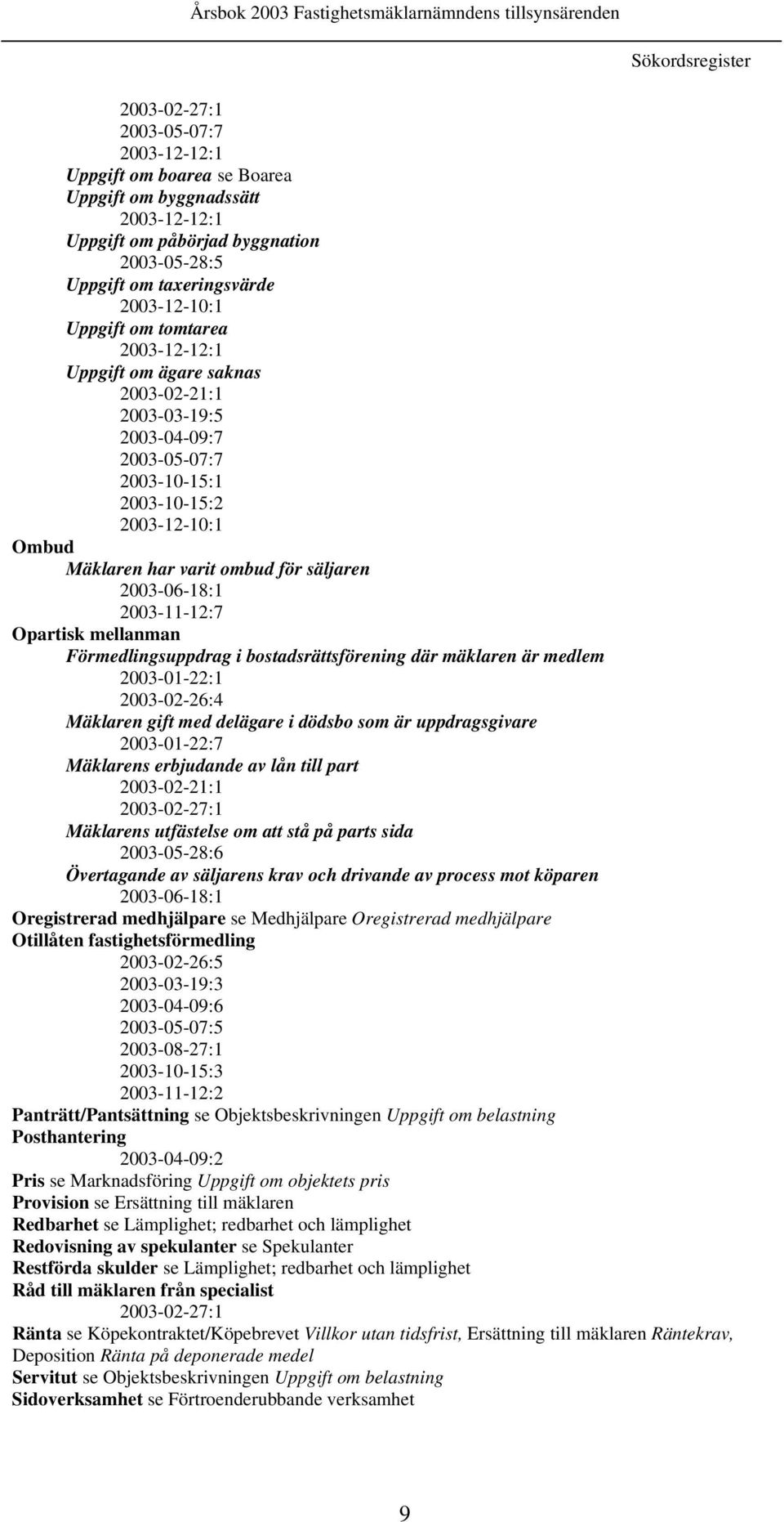 säljaren 2003-06-18:1 2003-11-12:7 Opartisk mellanman Förmedlingsuppdrag i bostadsrättsförening där mäklaren är medlem 2003-01-22:1 2003-02-26:4 Mäklaren gift med delägare i dödsbo som är