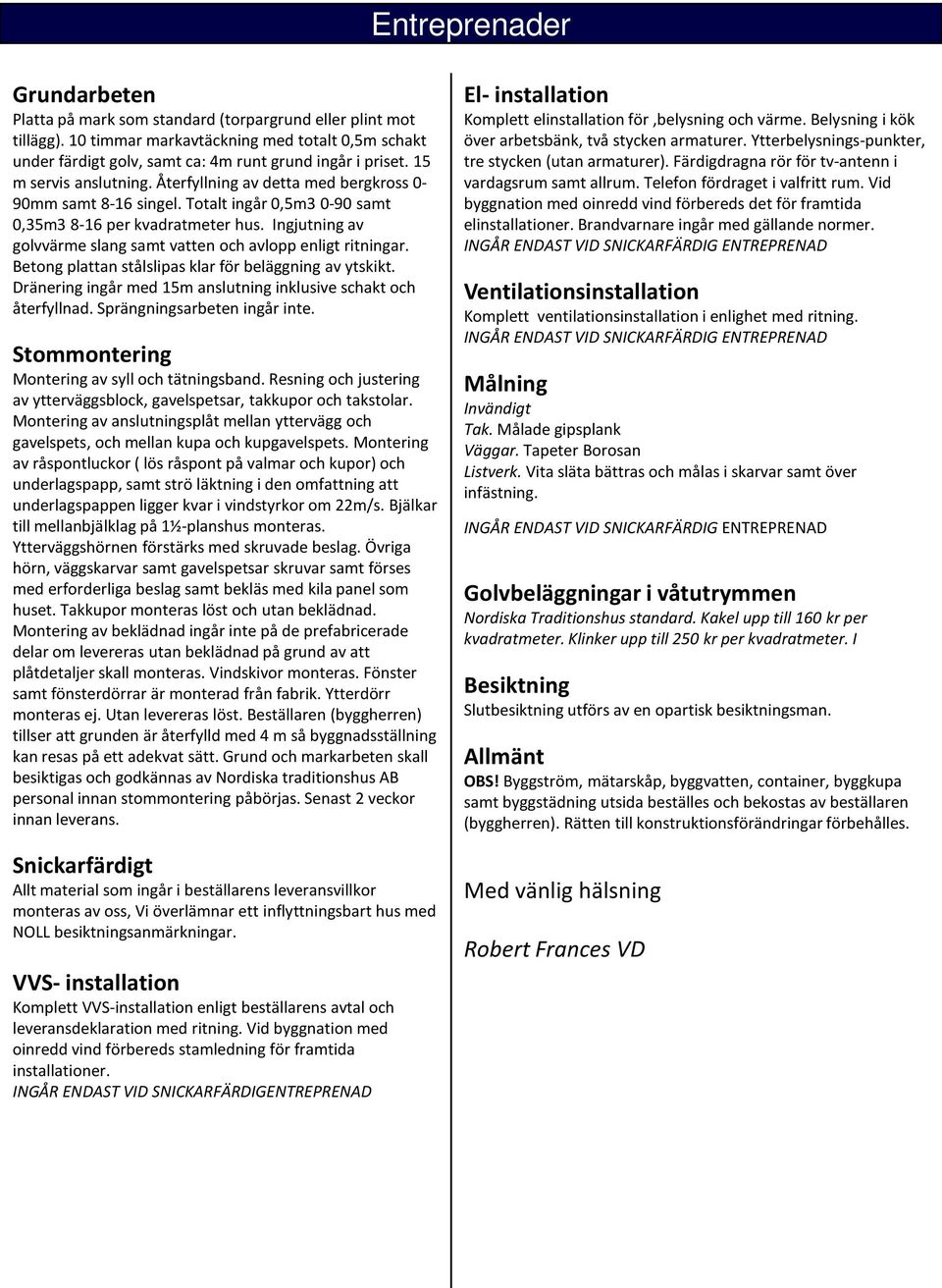 Ingjutning av golvvärme slang samt vatten och avlopp enligt ritningar. Betong plattan stålslipas klar för beläggning av ytskikt. Dränering ingår med 15m anslutning inklusive schakt och återfyllnad.