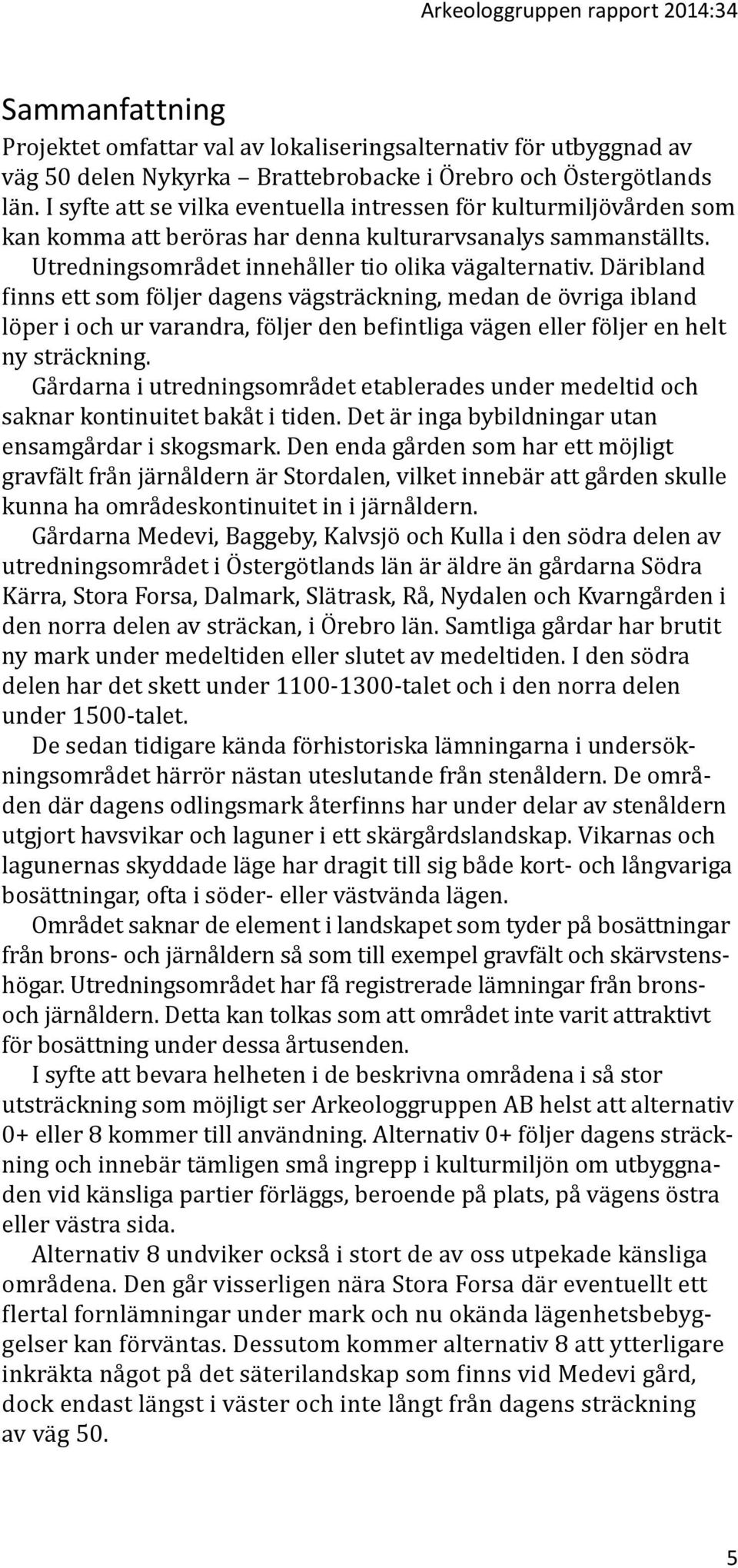 Däribland finns ett som följer dagens vägsträckning, medan de övriga ibland löper i och ur varandra, följer den befintliga vägen eller följer en helt ny sträckning.