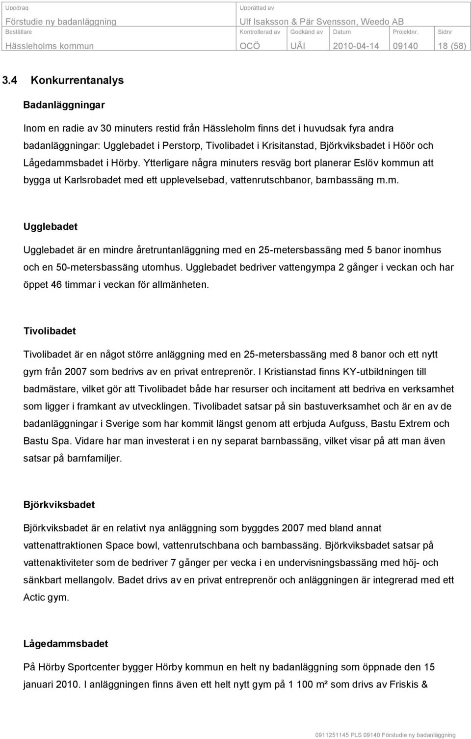 Björkviksbadet i Höör och Lågedammsbadet i Hörby. Ytterligare några minuters resväg bort planerar Eslöv kommun att bygga ut Karlsrobadet med ett upplevelsebad, vattenrutschbanor, barnbassäng m.m. Ugglebadet Ugglebadet är en mindre åretruntanläggning med en 25-metersbassäng med 5 banor inomhus och en 50-metersbassäng utomhus.