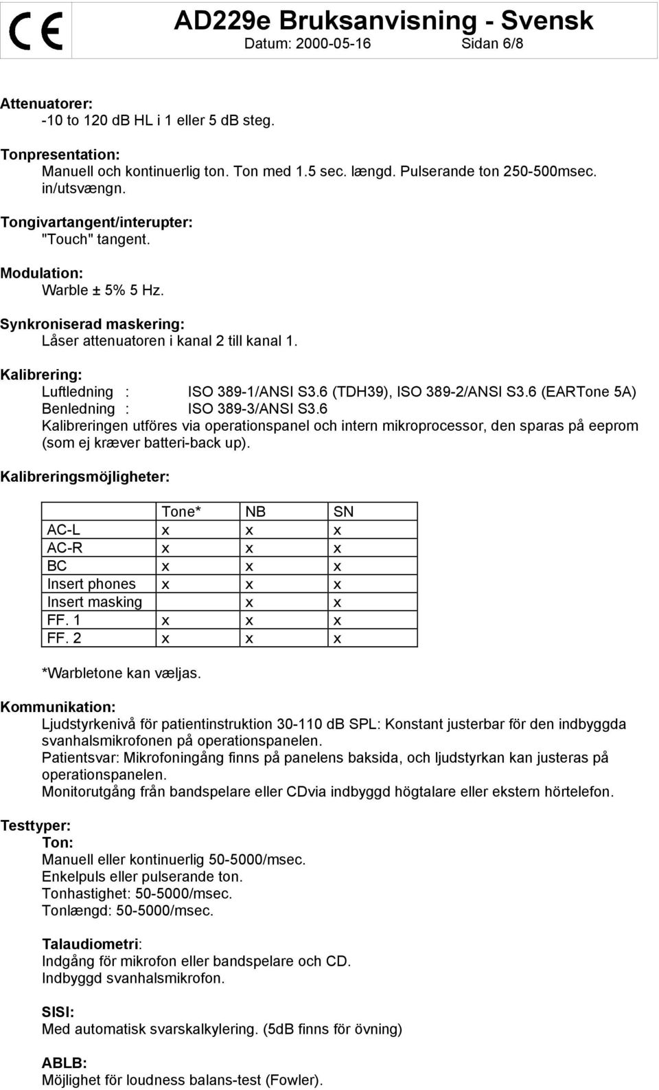 6 (TDH39), ISO 389-2/ANSI S3.6 (EARTone 5A) Benledning : ISO 389-3/ANSI S3.6 Kalibreringen utföres via operationspanel och intern mikroprocessor, den sparas på eeprom (som ej kræver batteri-back up).