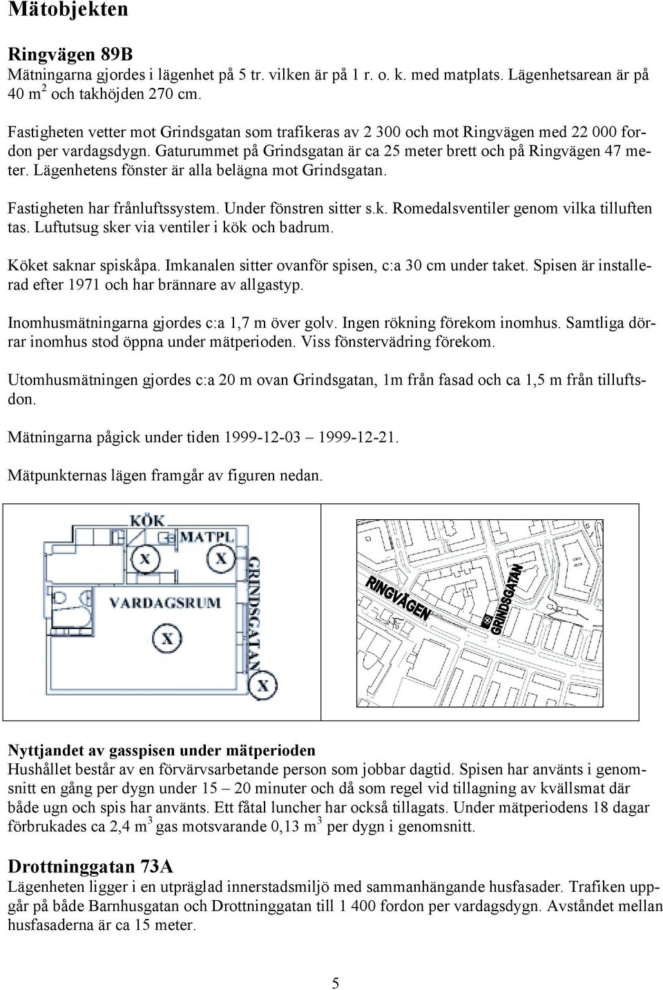 Lägenhetens fönster är alla belägna mot Grindsgatan. Fastigheten har frånluftssystem. Under fönstren sitter s.k. Romedalsventiler genom vilka tilluften tas.