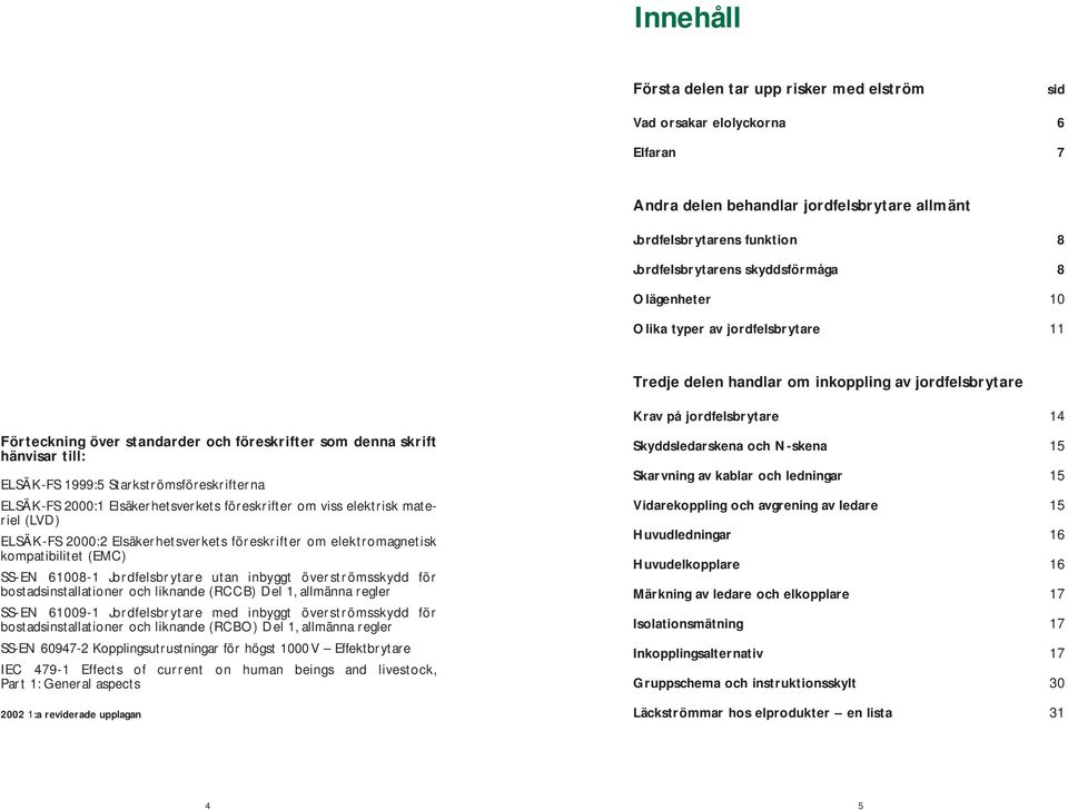 hänvisar till: ELSÄK-FS 1999:5 Starkströmsföreskrifterna ELSÄK-FS 2000:1 Elsäkerhetsverkets föreskrifter om viss elektrisk materiel (LVD) ELSÄK-FS 2000:2 Elsäkerhetsverkets föreskrifter om