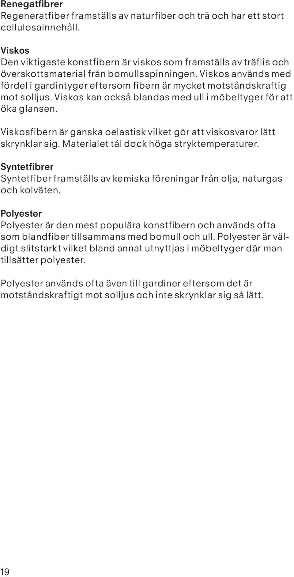 Viskos används med fördel i gardintyger eftersom fibern är mycket motståndskraftig mot solljus. Viskos kan också blandas med ull i möbeltyger för att öka glansen.