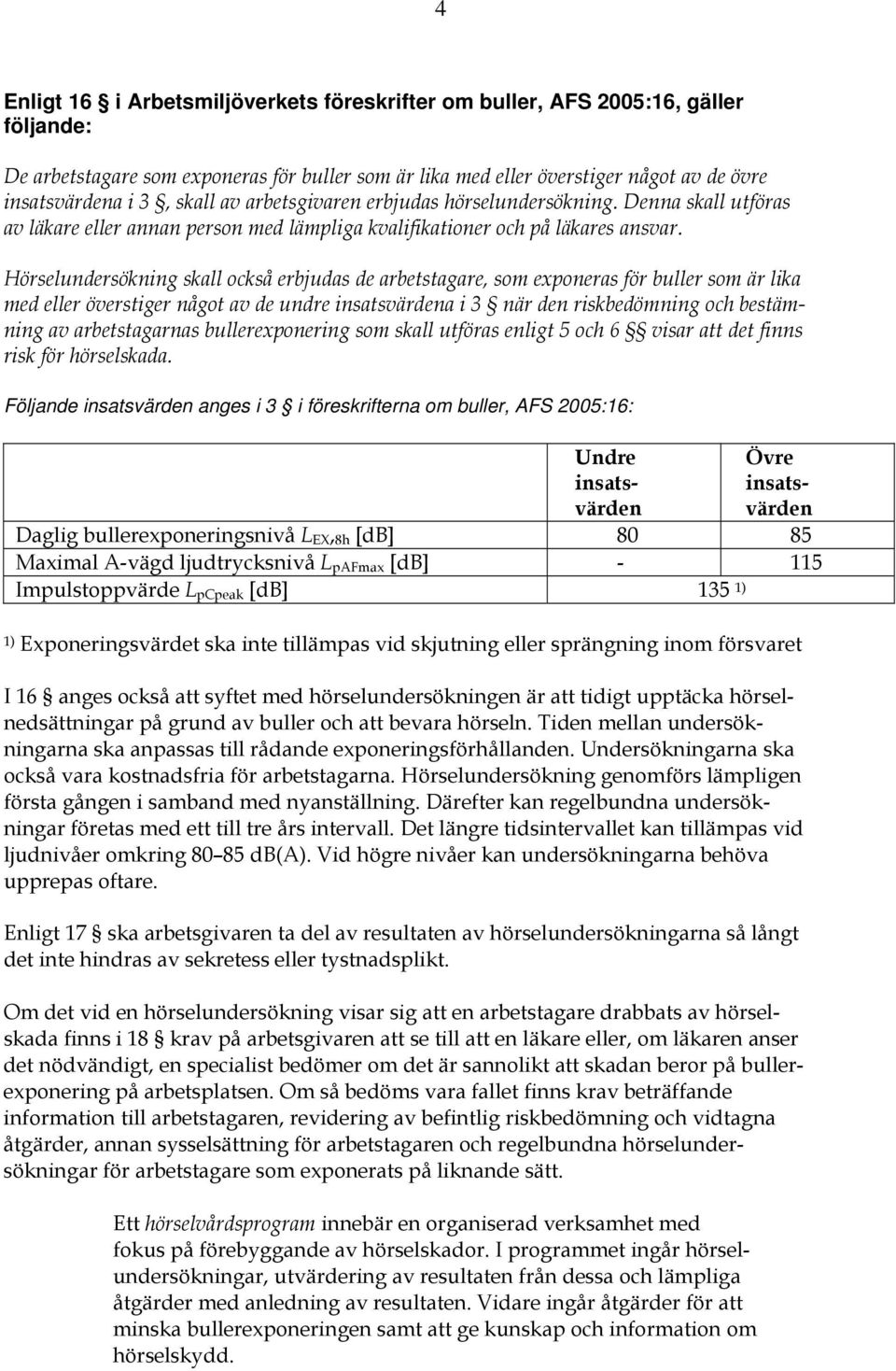 Hörselundersökning skall också erbjudas de arbetstagare, som exponeras för buller som är lika med eller överstiger något av de undre insatsvärdena i 3 när den riskbedömning och bestämning av