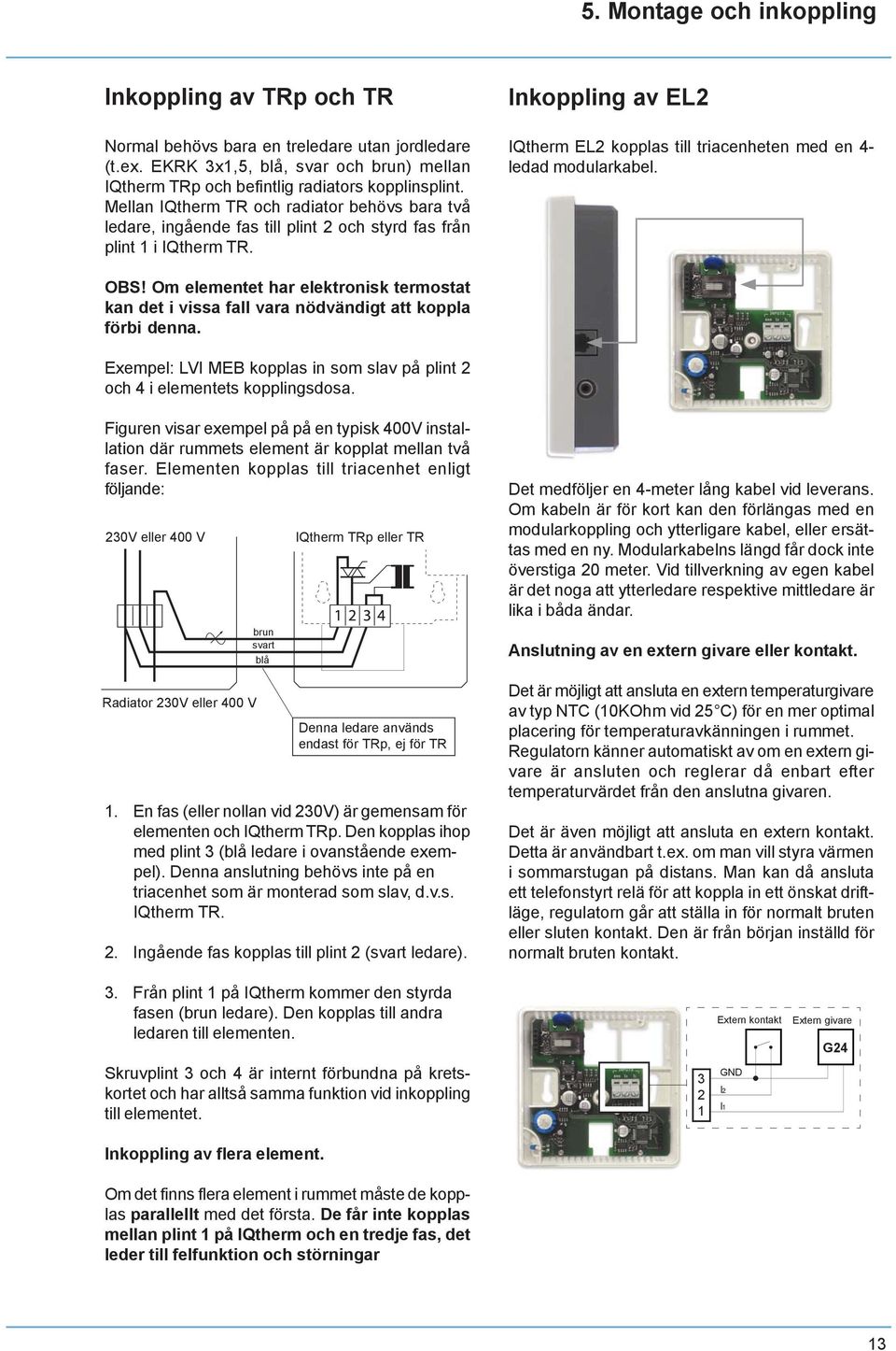 Inkoppling av EL2 IQtherm EL2 kopplas till triacenheten med en 4- ledad modularkabel. OBS! Om elementet har elektronisk termostat kan det i vissa fall vara nödvändigt att koppla förbi denna.