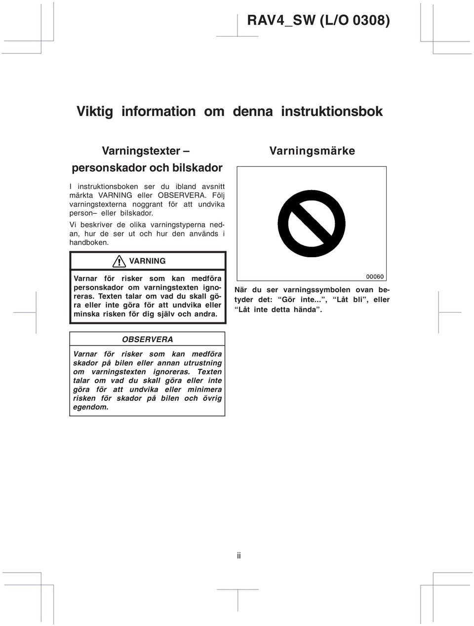 VARNING Varnar för risker som kan medföra personskador om varningstexten ignoreras. Texten talar om vad du skall göra eller inte göra för att undvika eller minska risken för dig själv och andra.