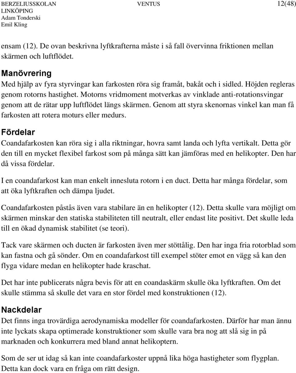 Motorns vridmoment motverkas av vinklade anti-rotationsvingar genom att de rätar upp luftflödet längs skärmen. Genom att styra skenornas vinkel kan man få farkosten att rotera moturs eller medurs.