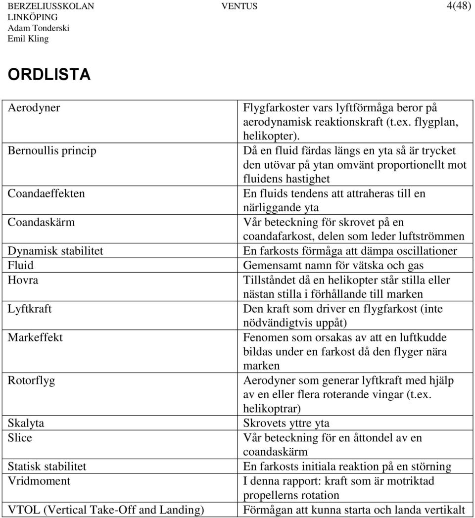 Då en fluid färdas längs en yta så är trycket den utövar på ytan omvänt proportionellt mot fluidens hastighet En fluids tendens att attraheras till en närliggande yta Vår beteckning för skrovet på en