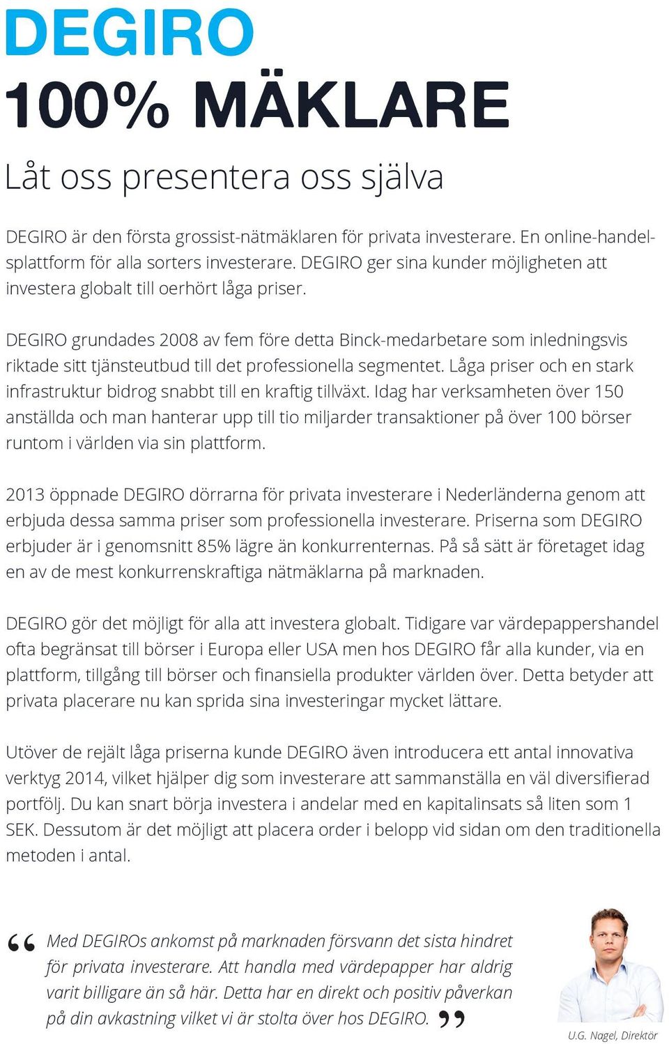 DEGIRO grundades 2008 av fem före detta Binck-medarbetare som inledningsvis riktade sitt tjänsteutbud till det professionella segmentet.