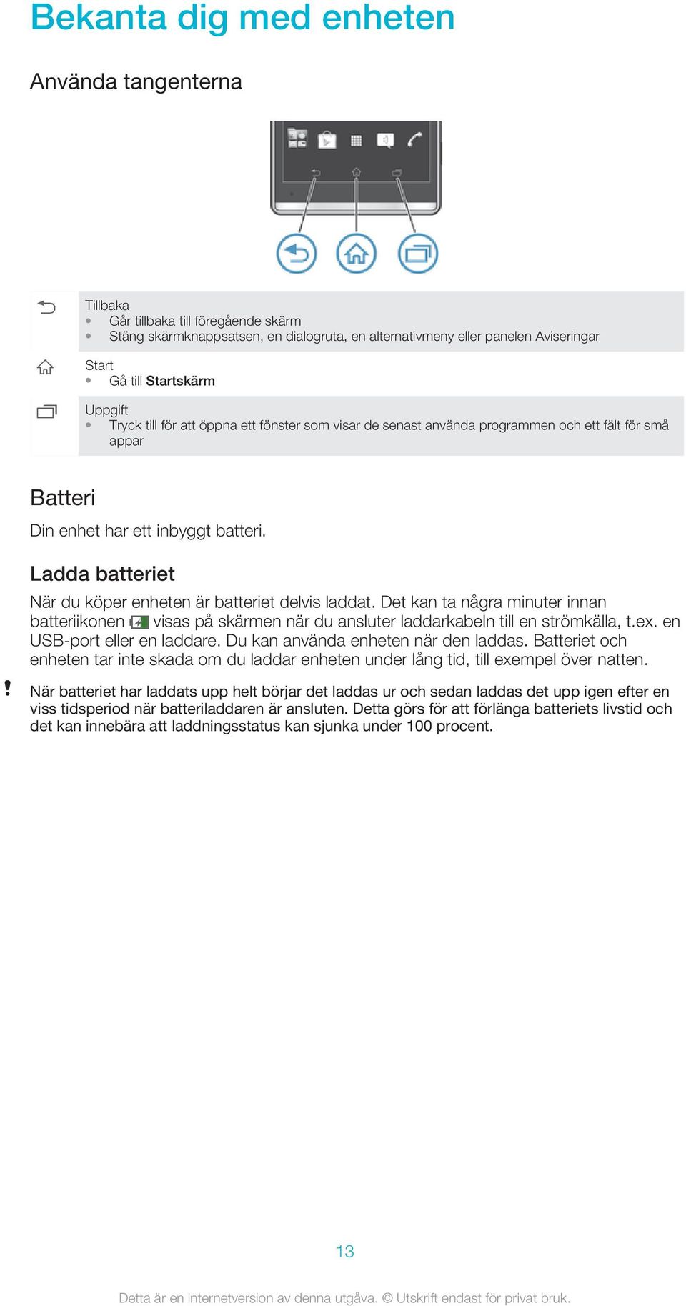 Ladda batteriet När du köper enheten är batteriet delvis laddat. Det kan ta några minuter innan batteriikonen visas på skärmen när du ansluter laddarkabeln till en strömkälla, t.ex.