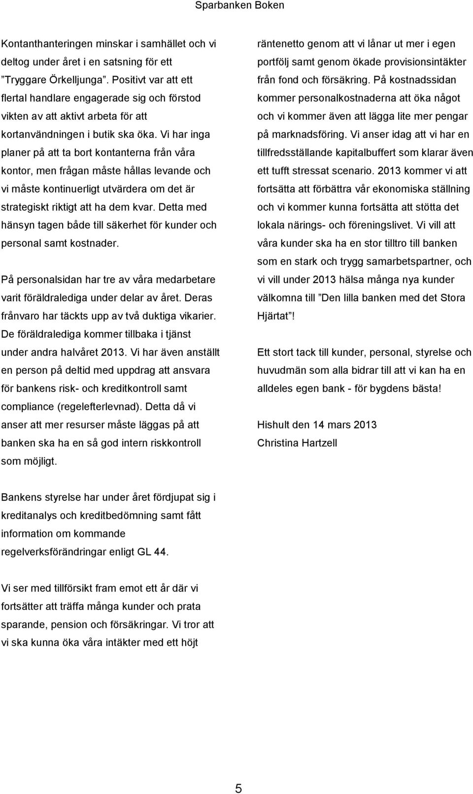 Vi har inga planer på att ta bort kontanterna från våra kontor, men frågan måste hållas levande och vi måste kontinuerligt utvärdera om det är strategiskt riktigt att ha dem kvar.