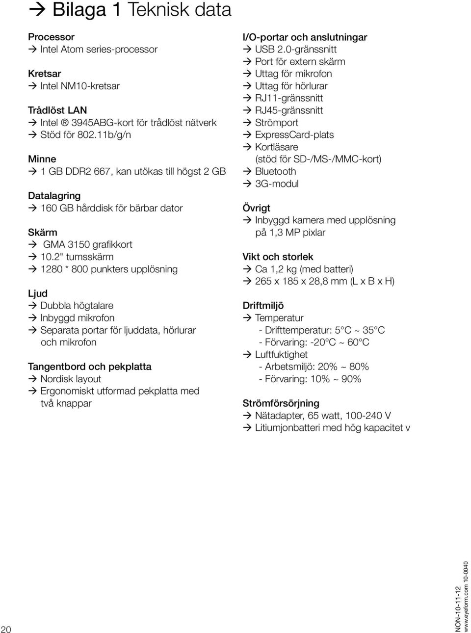 2" tumsskärm 1280 * 800 punkters upplösning Ljud Dubbla högtalare Inbyggd mikrofon Separata portar för ljuddata, hörlurar och mikrofon Tangentbord och pekplatta Nordisk layout Ergonomiskt utformad