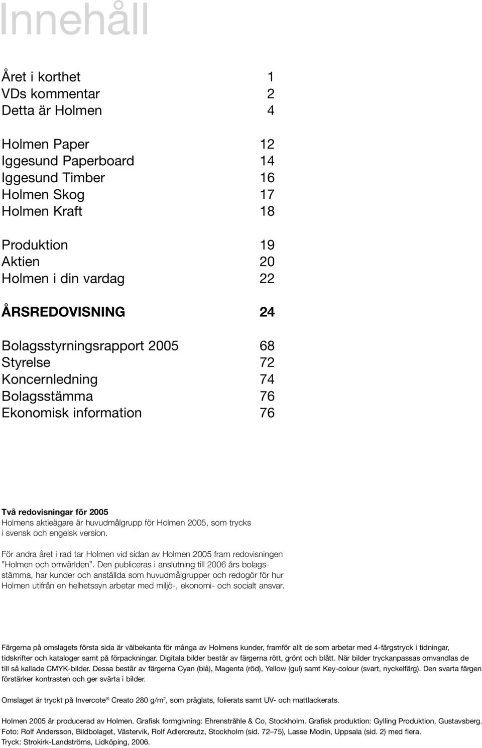 som trycks i svensk och engelsk version. För andra året i rad tar Holmen vid sidan av Holmen 2005 fram redovisningen Holmen och omvärlden.