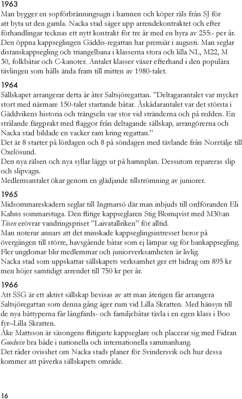 Man seglar distanskappsegling och triangelbana i klasserna stora och lilla NL, M22, M 30, folkbåtar och C-kanoter.