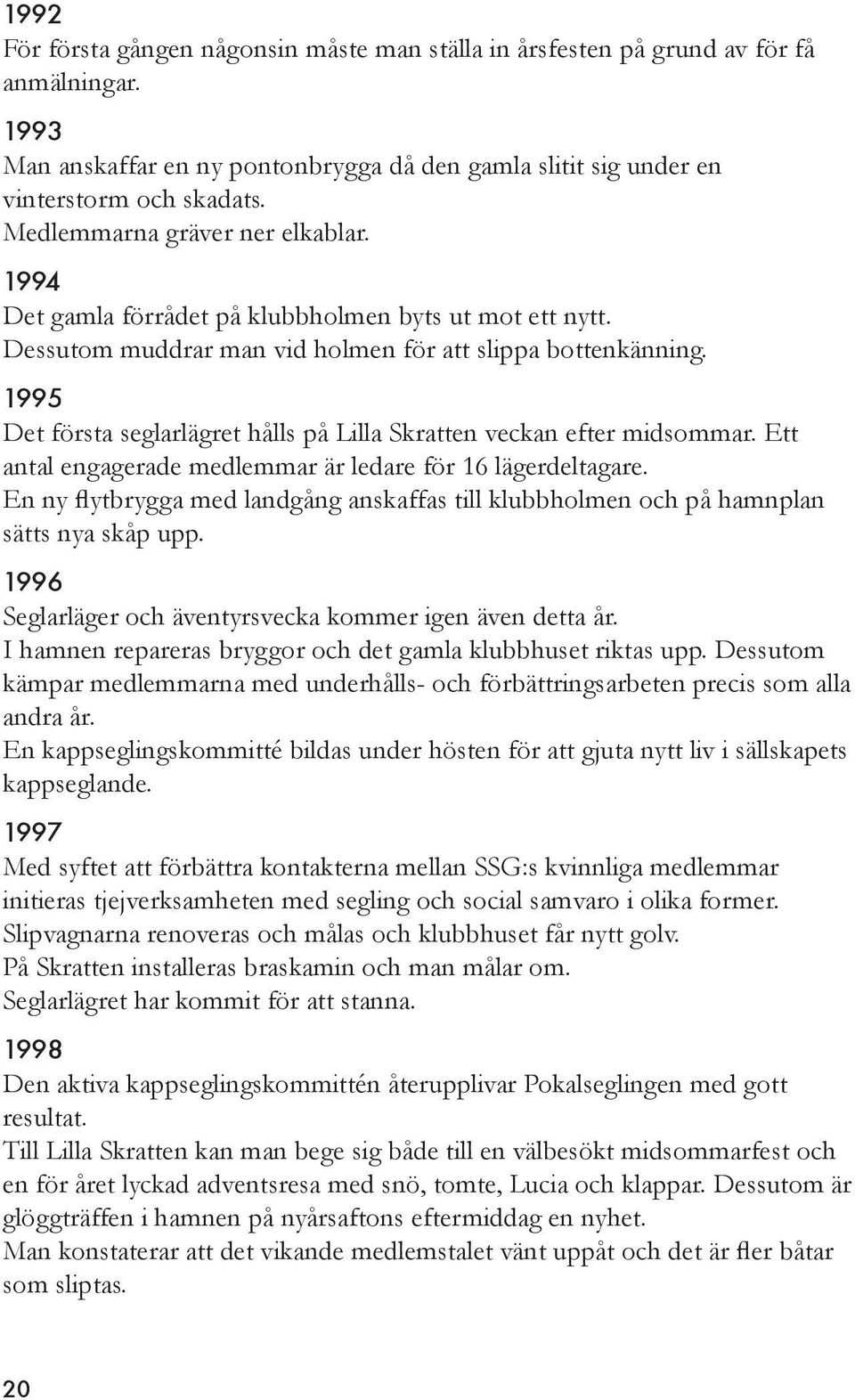 1995 Det första seglarlägret hålls på Lilla Skratten veckan efter midsommar. Ett antal engagerade medlemmar är ledare för 16 lägerdeltagare.