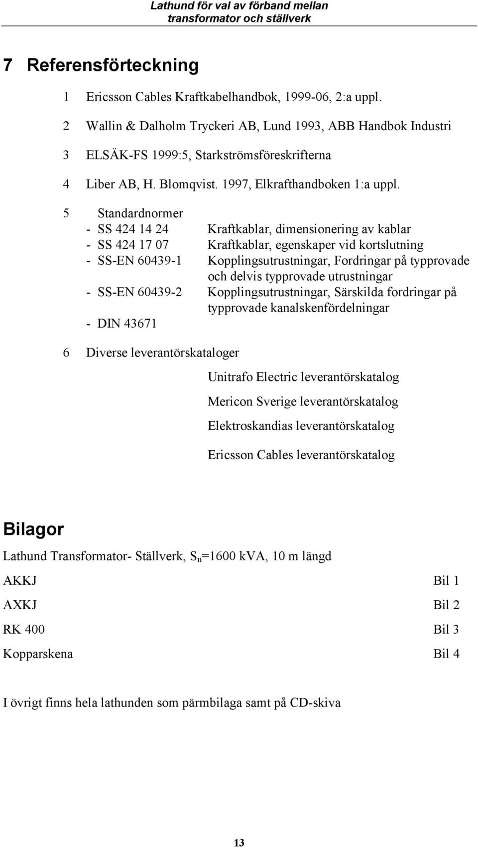 5 Stadardormer - SS 424 14 24 Kraftkablar, dimesioerig av kablar - SS 424 17 07 Kraftkablar, egeskaper vid kortslutig - SS-EN 60439-1 Koppligsutrustigar, Fordrigar på typprovade och delvis typprovade