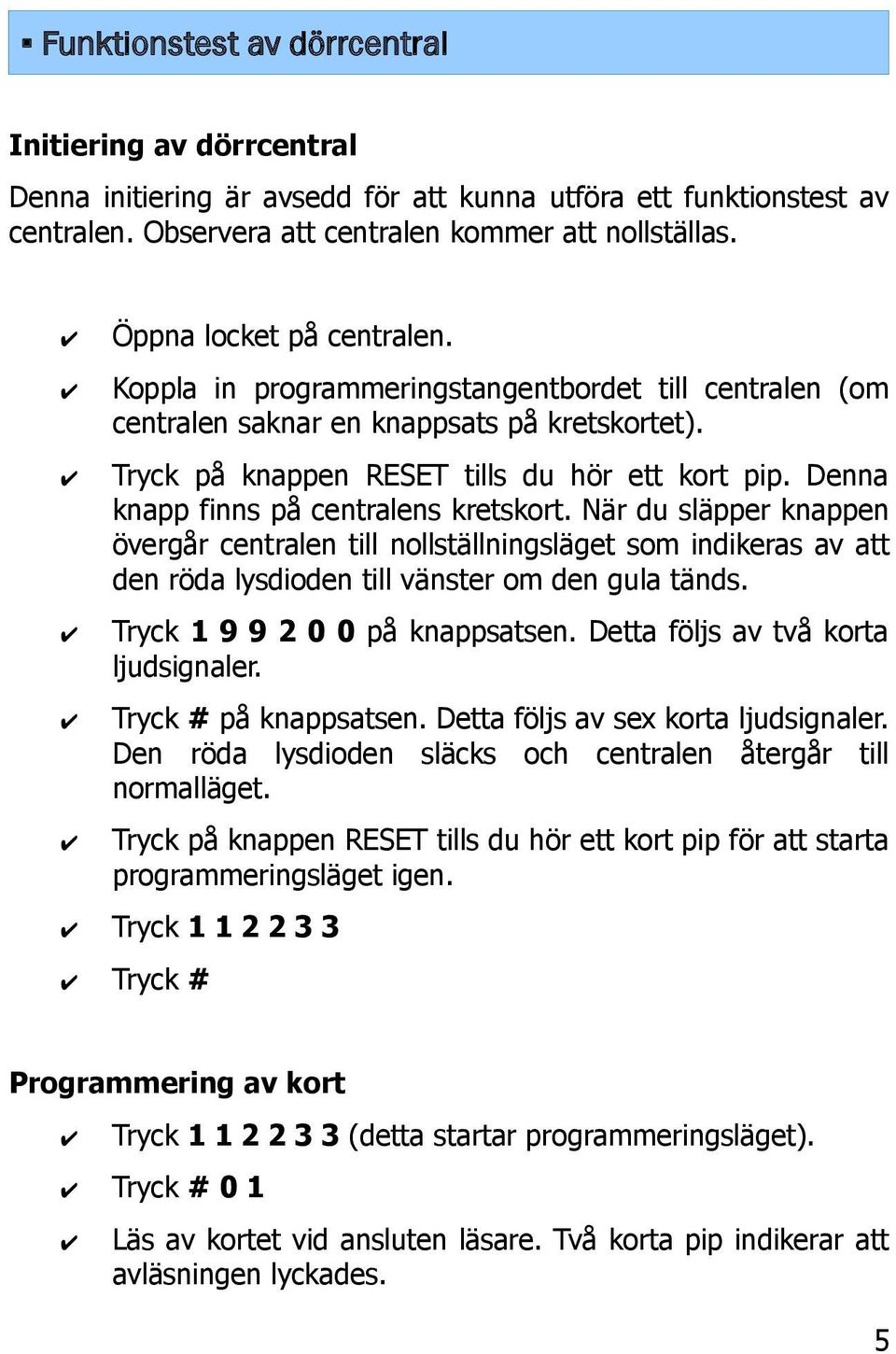 Denna knapp finns på centralens kretskort. När du släpper knappen övergår centralen till nollställningsläget som indikeras av att den röda lysdioden till vänster om den gula tänds.