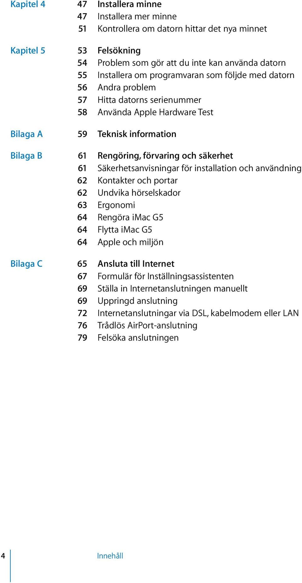 Säkerhetsanvisningar för installation och användning 62 Kontakter och portar 62 Undvika hörselskador 63 Ergonomi 64 Rengöra imac G5 64 Flytta imac G5 64 Apple och miljön Bilaga C 65 Ansluta till