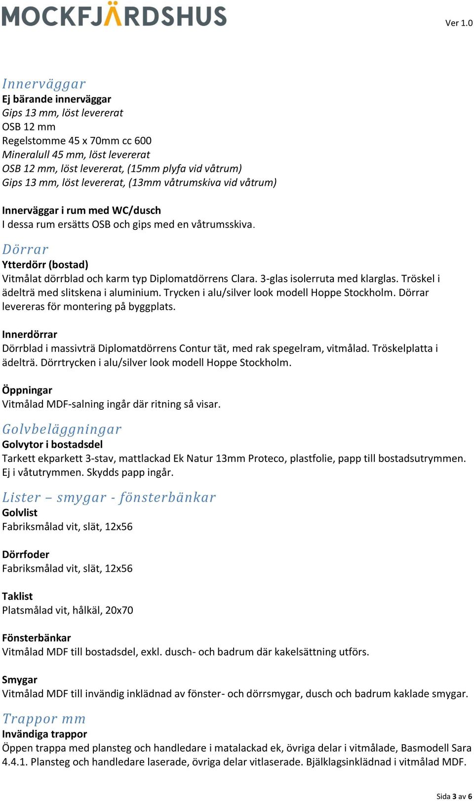 Dörrar Ytterdörr (bostad) Vitmålat dörrblad och karm typ Diplomatdörrens Clara. 3-glas isolerruta med klarglas. Tröskel i ädelträ med slitskena i aluminium.