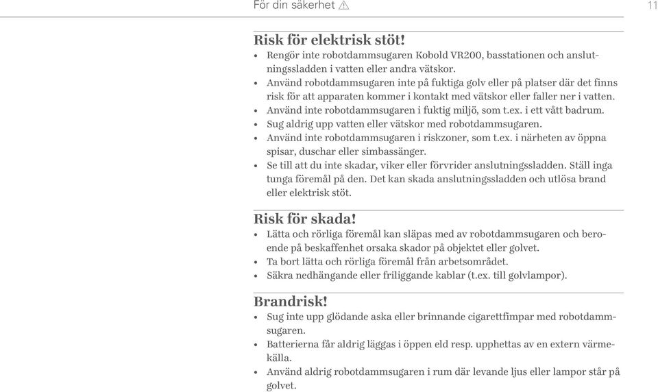 Använd inte robotdammsugaren i fuktig miljö, som t.ex. i ett vått badrum. Sug aldrig upp vatten eller vätskor med robotdammsugaren. Använd inte robotdammsugaren i riskzoner, som t.ex. i närheten av öppna spisar, duschar eller simbassänger.