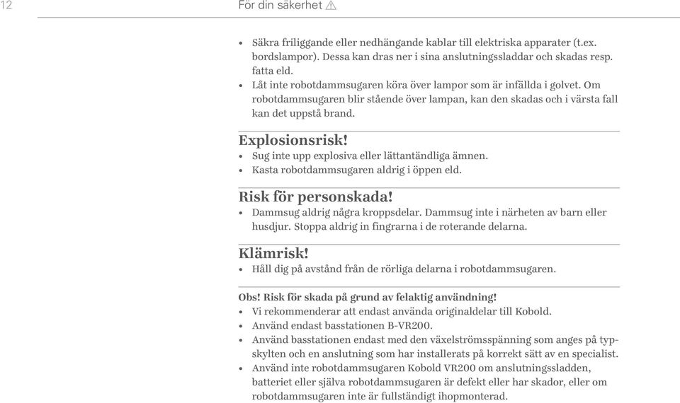 Sug inte upp explosiva eller lättantändliga ämnen. Kasta robotdammsugaren aldrig i öppen eld. Risk för personskada! Dammsug aldrig några kroppsdelar. Dammsug inte i närheten av barn eller husdjur.