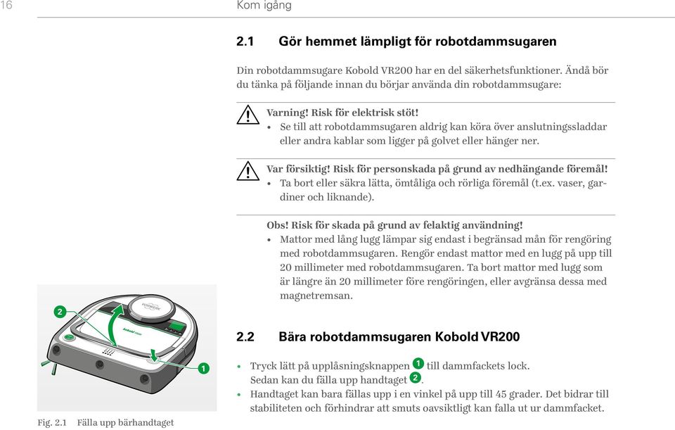 Se till att robotdammsugaren aldrig kan köra över anslutningssladdar eller andra kablar som ligger på golvet eller hänger ner. Var försiktig! Risk för personskada på grund av nedhängande föremål!